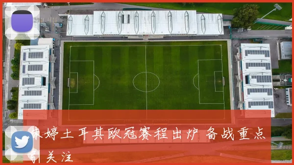 朱婷土耳其欧冠赛程出炉 备战重点引关注