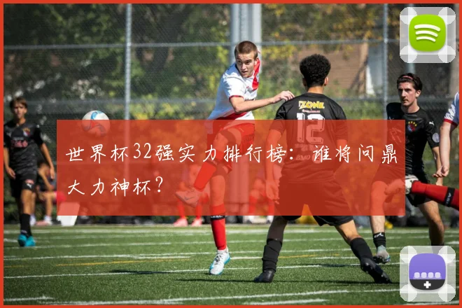 世界杯32强实力排行榜：谁将问鼎大力神杯？