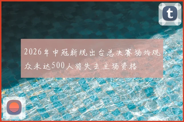 2026年中冠新规出台总决赛场均观众未达500人将失去主场资格