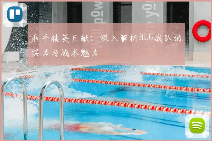 和平精英巨献：深入解析BLG战队的实力与战术魅力