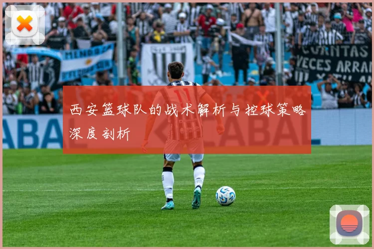 西安篮球队的战术解析与控球策略深度剖析