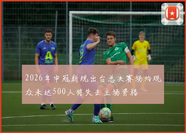 2026年中冠新规出台总决赛场均观众未达500人将失去主场资格