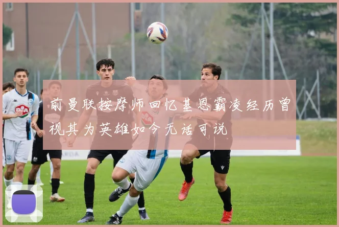 前曼联按摩师回忆基恩霸凌经历曾视其为英雄如今无话可说