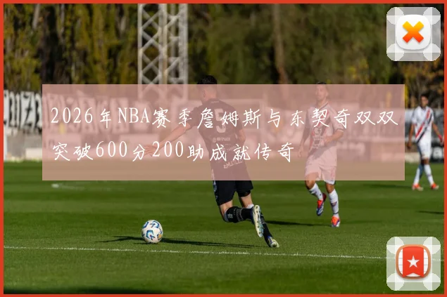 2026年NBA赛季詹姆斯与东契奇双双突破600分200助成就传奇