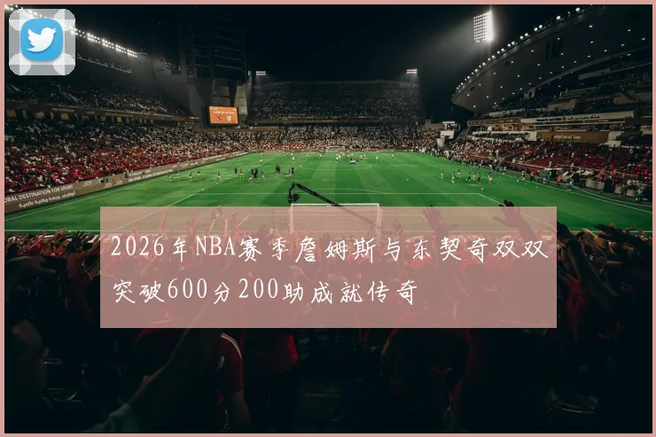 2026年NBA赛季詹姆斯与东契奇双双突破600分200助成就传奇