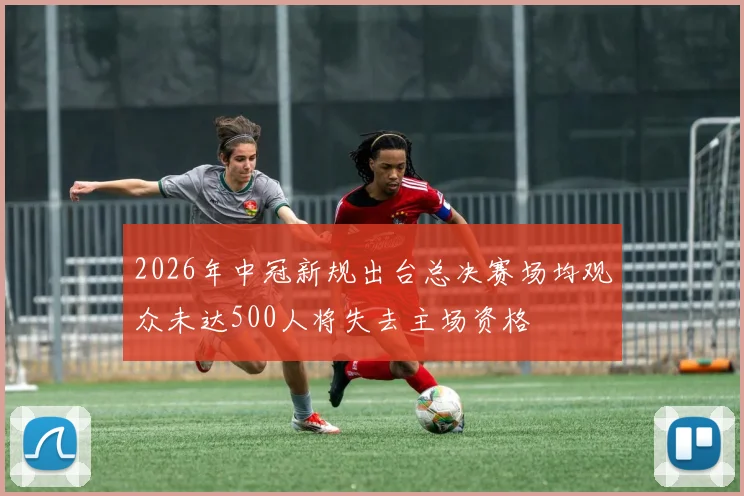 2026年中冠新规出台总决赛场均观众未达500人将失去主场资格