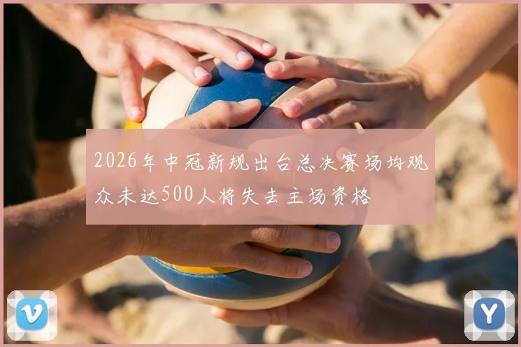 2026年中冠新规出台总决赛场均观众未达500人将失去主场资格