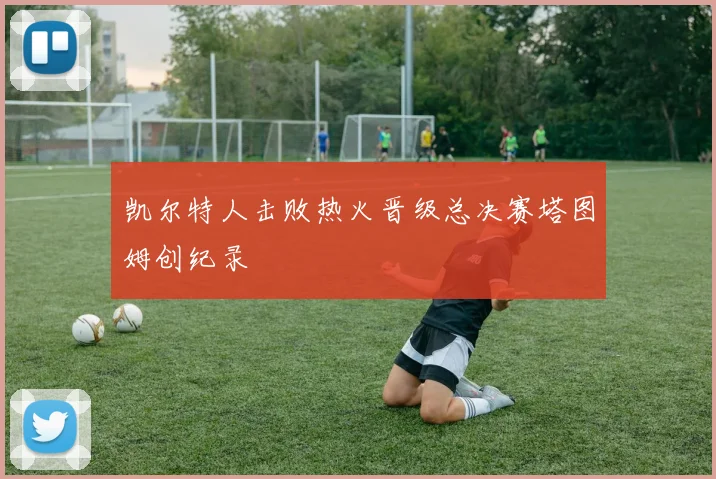 凯尔特人击败热火晋级总决赛塔图姆创纪录