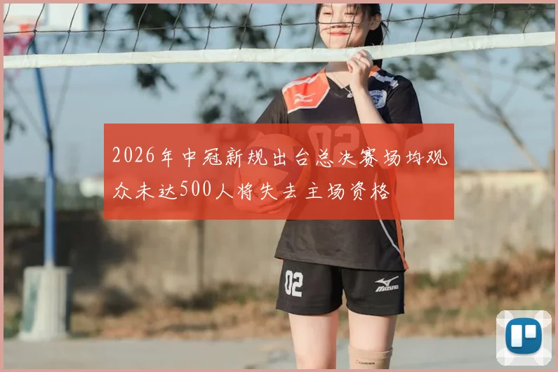 2026年中冠新规出台总决赛场均观众未达500人将失去主场资格