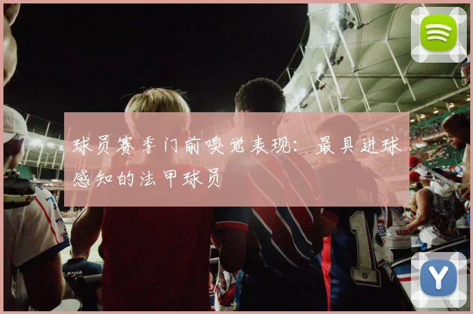 球员赛季门前嗅觉表现：最具进球感知的法甲球员