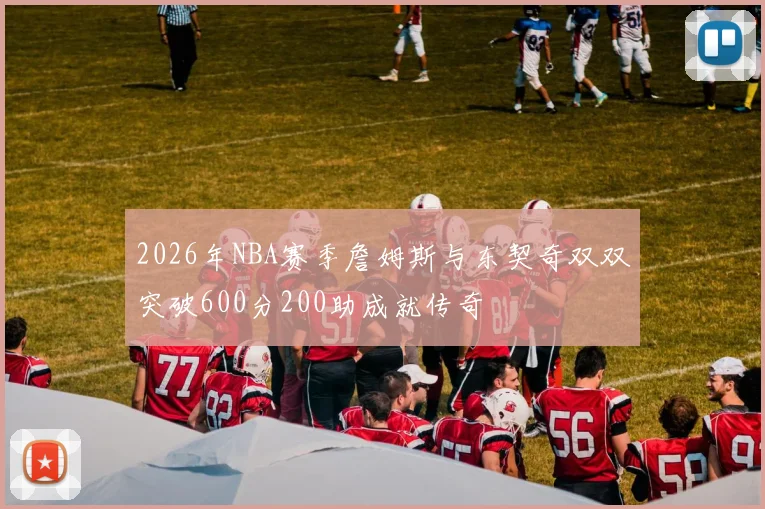 2026年NBA赛季詹姆斯与东契奇双双突破600分200助成就传奇
