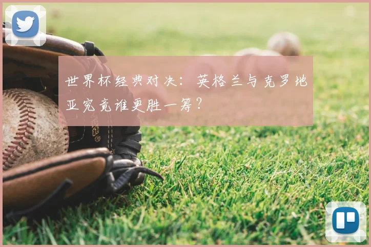 世界杯经典对决：英格兰与克罗地亚究竟谁更胜一筹？