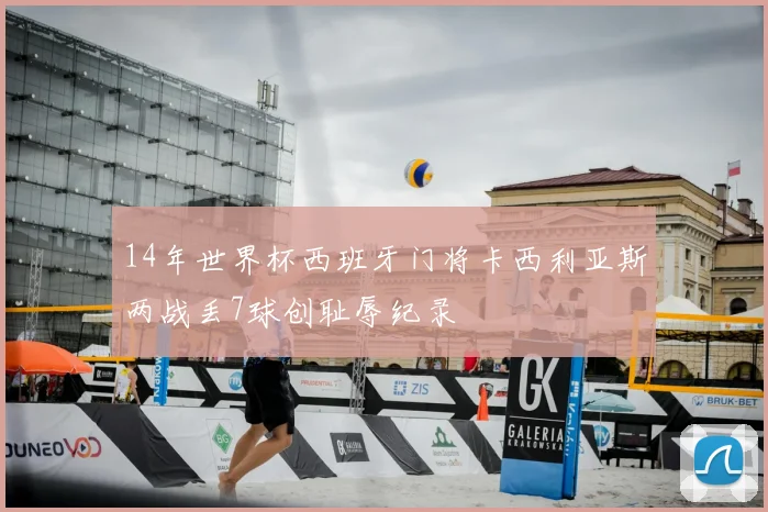 14年世界杯西班牙门将卡西利亚斯两战丢7球创耻辱纪录
