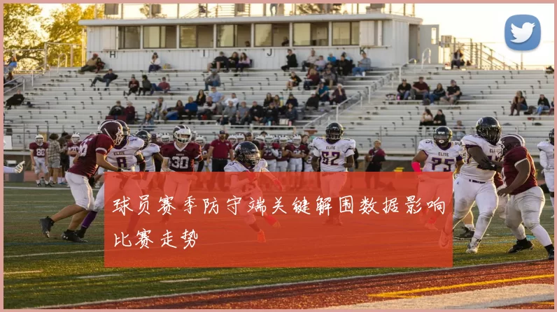 球员赛季防守端关键解围数据影响比赛走势