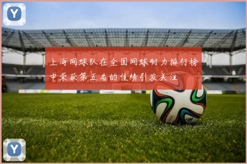 上海网球队在全国网球耐力排行榜中荣获第五名的佳绩引发关注