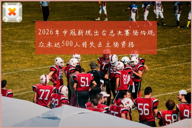 2026年中冠新规出台总决赛场均观众未达500人将失去主场资格