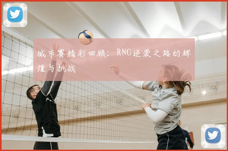 城市赛精彩回顾：RNG逆袭之路的辉煌与挑战