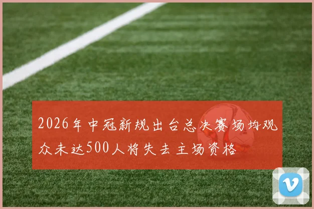 2026年中冠新规出台总决赛场均观众未达500人将失去主场资格