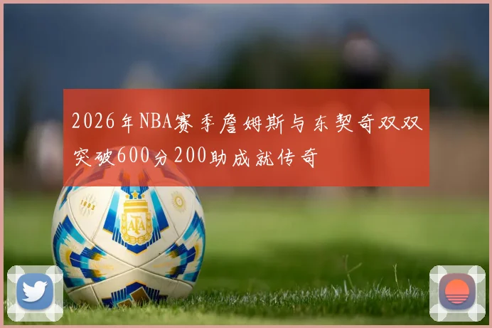 2026年NBA赛季詹姆斯与东契奇双双突破600分200助成就传奇