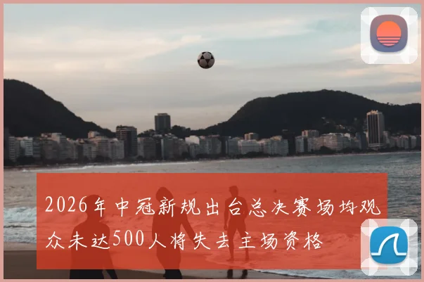 2026年中冠新规出台总决赛场均观众未达500人将失去主场资格