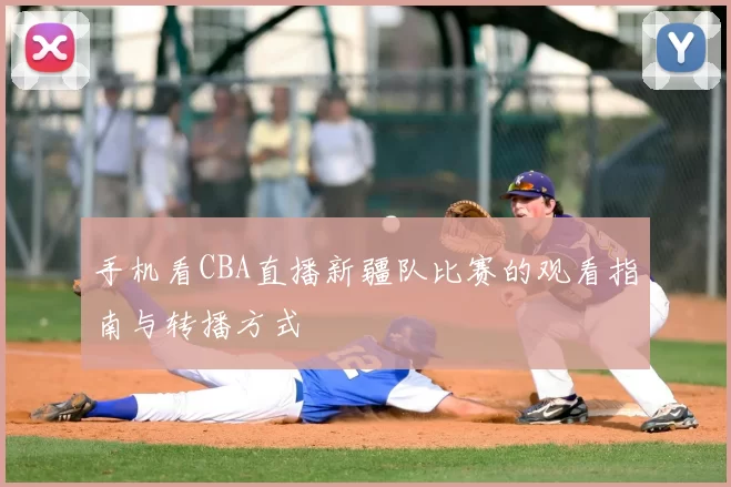 手机看CBA直播新疆队比赛的观看指南与转播方式