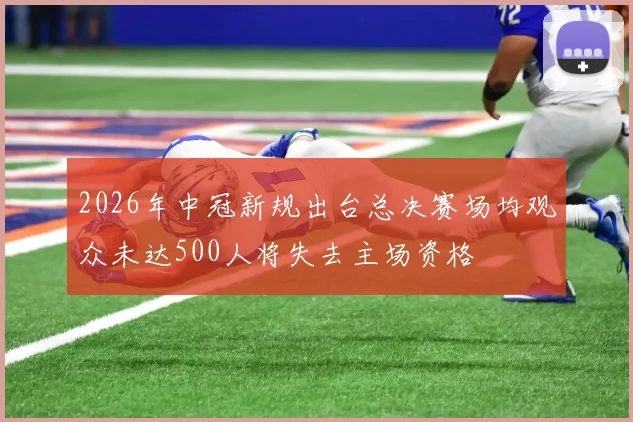 2026年中冠新规出台总决赛场均观众未达500人将失去主场资格