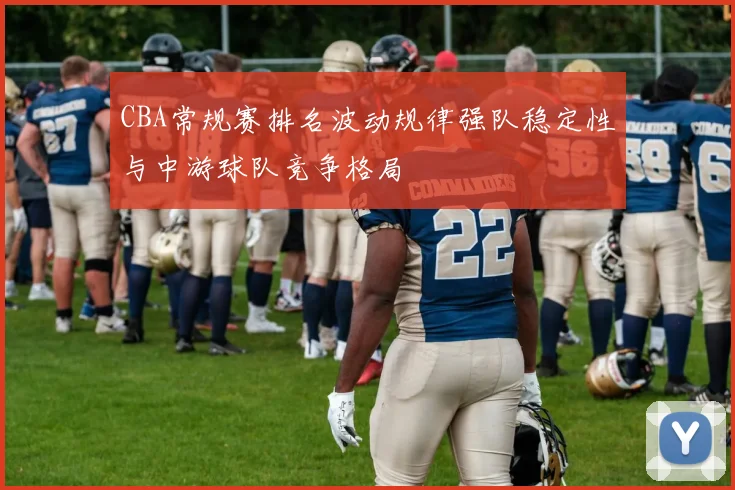 CBA常规赛排名波动规律强队稳定性与中游球队竞争格局