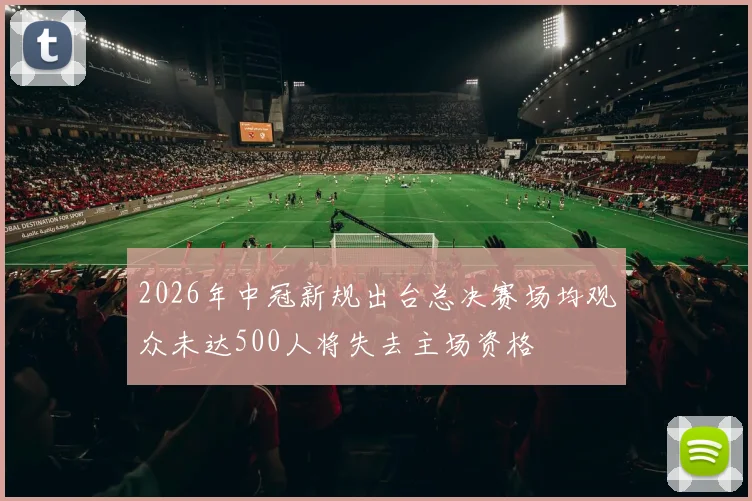 2026年中冠新规出台总决赛场均观众未达500人将失去主场资格
