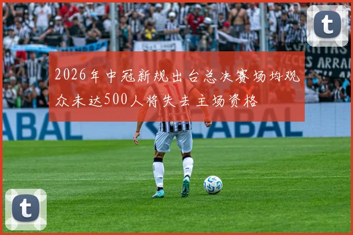 2026年中冠新规出台总决赛场均观众未达500人将失去主场资格