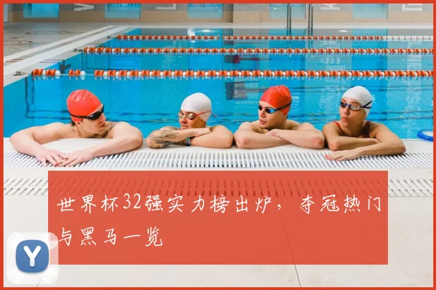 世界杯32强实力榜出炉，夺冠热门与黑马一览