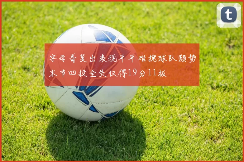 字母哥复出表现平平难挽球队颓势末节四投全失仅得19分11板