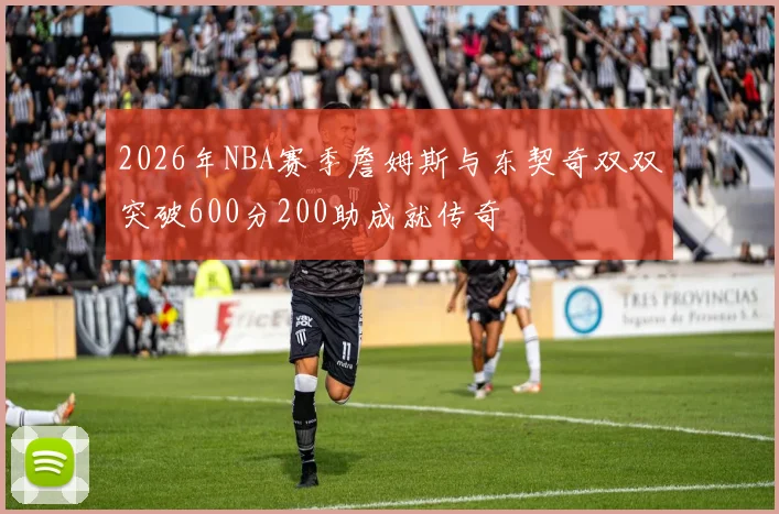 2026年NBA赛季詹姆斯与东契奇双双突破600分200助成就传奇