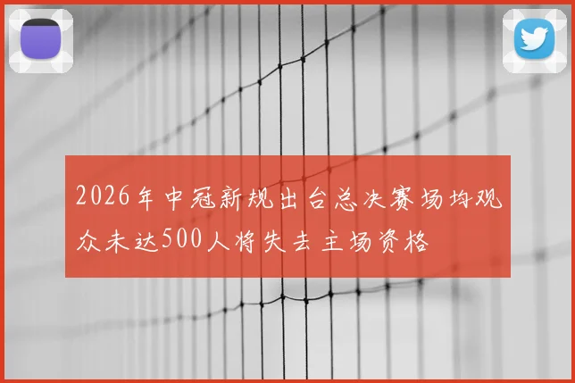 2026年中冠新规出台总决赛场均观众未达500人将失去主场资格