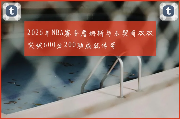 2026年NBA赛季詹姆斯与东契奇双双突破600分200助成就传奇