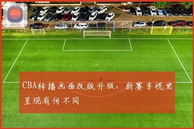 CBA转播画面改版升级，新赛季视觉呈现有何不同
