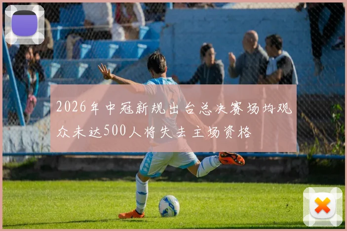 2026年中冠新规出台总决赛场均观众未达500人将失去主场资格