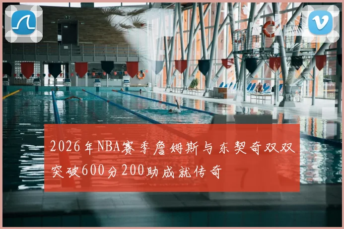 2026年NBA赛季詹姆斯与东契奇双双突破600分200助成就传奇