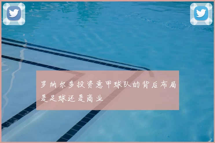罗纳尔多投资意甲球队的背后布局是足球还是商业