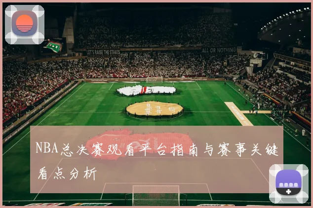 NBA总决赛观看平台指南与赛事关键看点分析