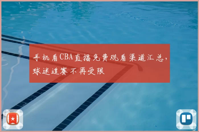 手机看CBA直播免费观看渠道汇总，球迷追赛不再受限