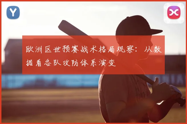 欧洲区世预赛战术格局观察：从数据看各队攻防体系演变
