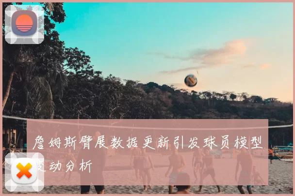 詹姆斯臂展数据更新引发球员模型变动分析