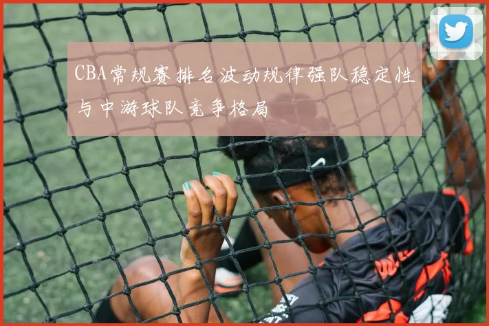 CBA常规赛排名波动规律强队稳定性与中游球队竞争格局