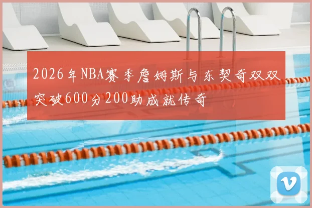 2026年NBA赛季詹姆斯与东契奇双双突破600分200助成就传奇