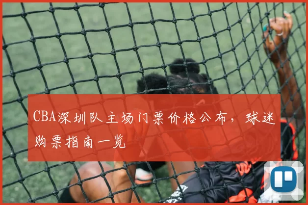 CBA深圳队主场门票价格公布，球迷购票指南一览