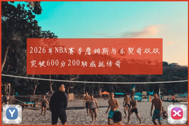 2026年NBA赛季詹姆斯与东契奇双双突破600分200助成就传奇
