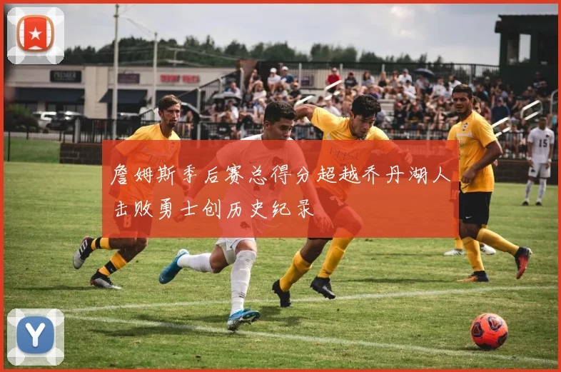 詹姆斯季后赛总得分超越乔丹湖人击败勇士创历史纪录