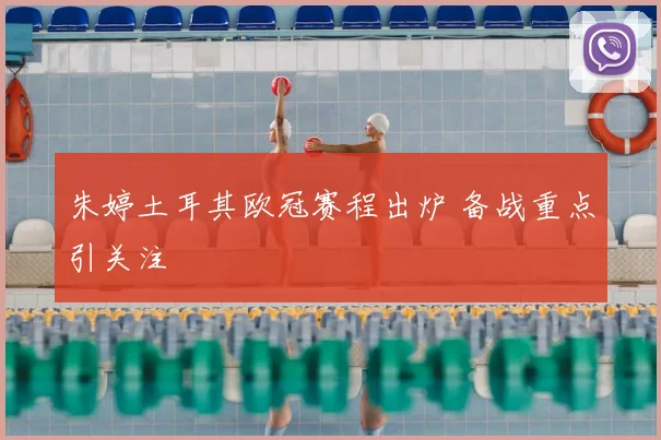 朱婷土耳其欧冠赛程出炉 备战重点引关注