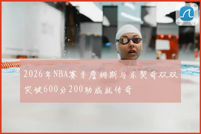 2026年NBA赛季詹姆斯与东契奇双双突破600分200助成就传奇