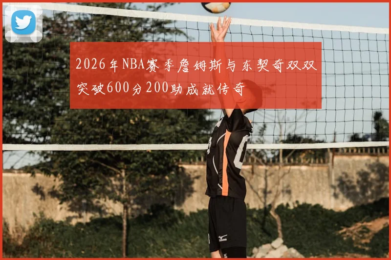 2026年NBA赛季詹姆斯与东契奇双双突破600分200助成就传奇